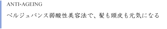 ANTI-AGEING　弱酸性のベルジュバンスで、髪も頭皮も元気になる