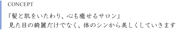 CONCEPT　「髪を肌をいたわり、心も癒せるサロン」見た目の綺麗だけでなく、体のシンから美しくしていきます