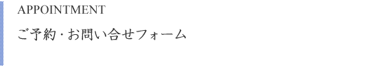 APPOINTMENT ご予約・お問い合せフォーム